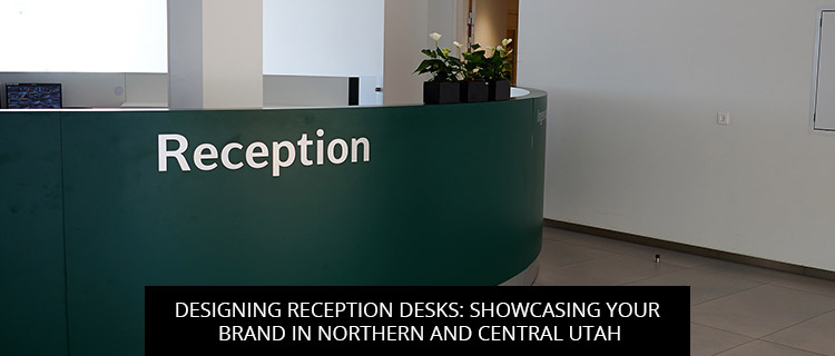 Designing Reception Desks: Showcasing Your Brand in Northern and Central Utah