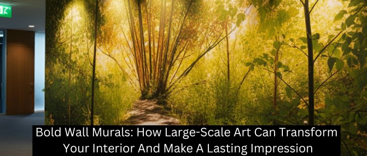 Bold Wall Murals: How Large-Scale Art Can Transform Your Interior And Make A Lasting Impression