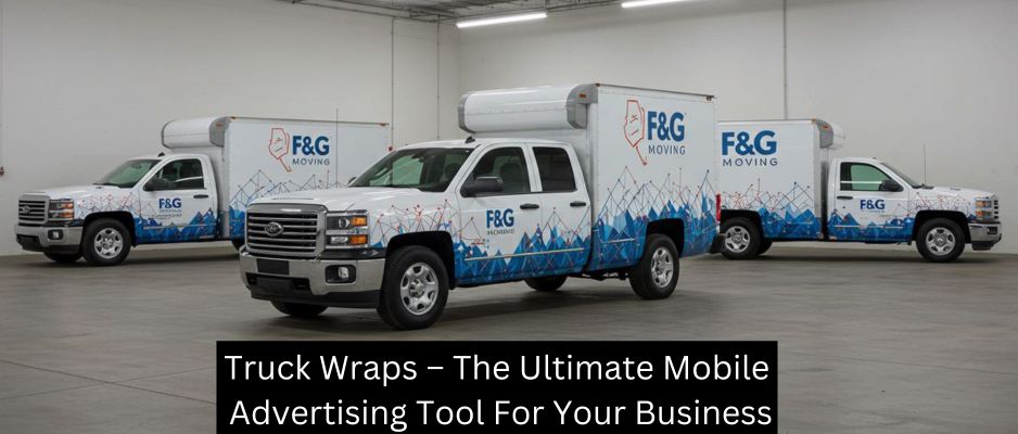 Truck Wraps – The Ultimate Mobile Advertising Tool For Your Business