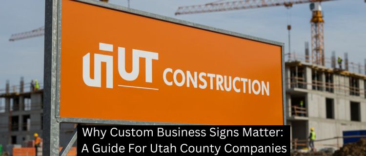 Why Custom Business Signs Matter: A Guide For Utah County Companies